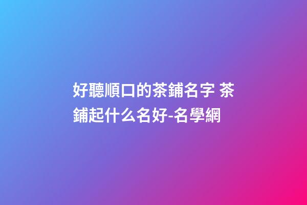 好聽順口的茶鋪名字 茶鋪起什么名好-名學網